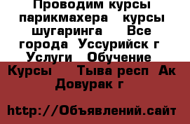 Проводим курсы парикмахера , курсы шугаринга , - Все города, Уссурийск г. Услуги » Обучение. Курсы   . Тыва респ.,Ак-Довурак г.